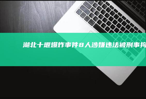 湖北十堰爆炸事件：8人涉嫌违法被刑事拘留