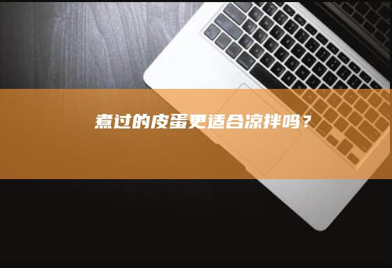 煮过的皮蛋更适合凉拌吗？